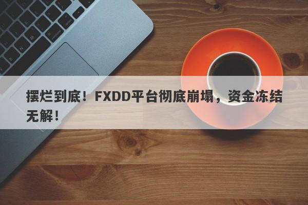 摆烂到底！FXDD平台彻底崩塌，资金冻结无解！