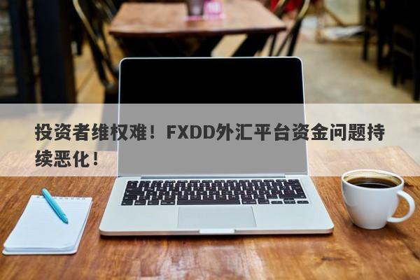 投资者维权难！FXDD外汇平台资金问题持续恶化！