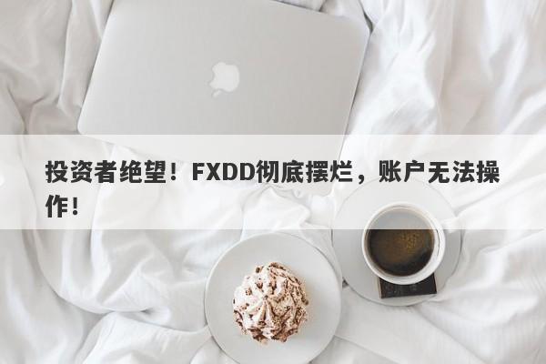 投资者绝望！FXDD彻底摆烂，账户无法操作！