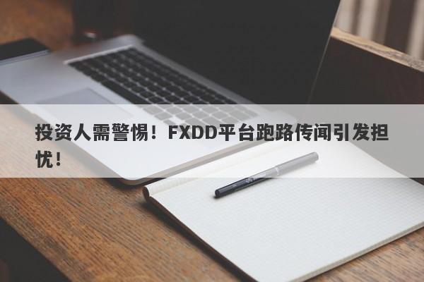 投资人需警惕！FXDD平台跑路传闻引发担忧！