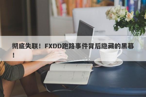 彻底失联！FXDD跑路事件背后隐藏的黑幕！