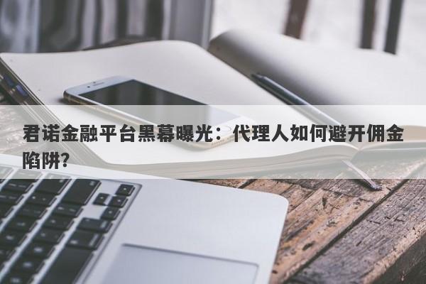 君诺金融平台黑幕曝光：代理人如何避开佣金陷阱？