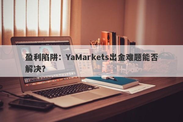 盈利陷阱：YaMarkets出金难题能否解决？