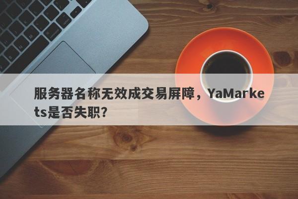 服务器名称无效成交易屏障，YaMarkets是否失职？