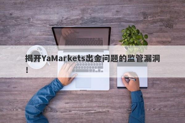 揭开YaMarkets出金问题的监管漏洞！