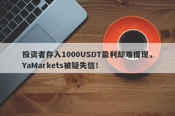 投资者存入1000USDT盈利却难提现，YaMarkets被疑失信！