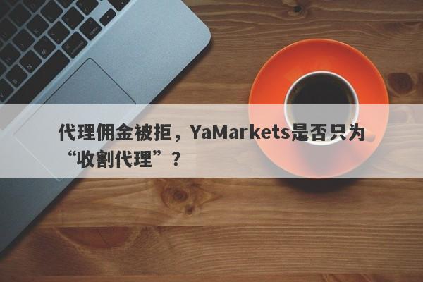 代理佣金被拒，YaMarkets是否只为“收割代理”？