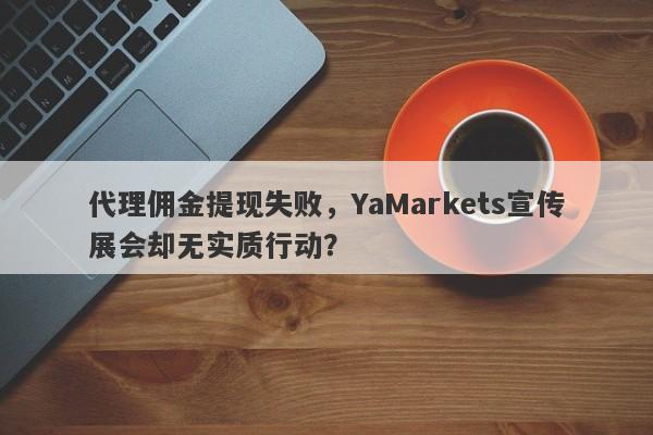 代理佣金提现失败，YaMarkets宣传展会却无实质行动？