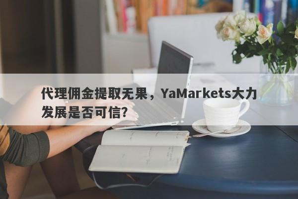 代理佣金提取无果，YaMarkets大力发展是否可信？