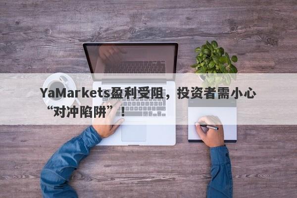 YaMarkets盈利受阻，投资者需小心“对冲陷阱”！