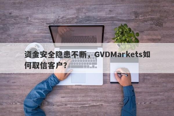 资金安全隐患不断，GVDMarkets如何取信客户？