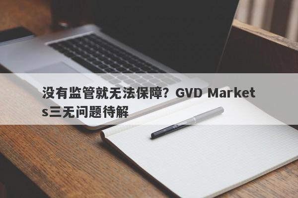 没有监管就无法保障？GVD Markets三无问题待解