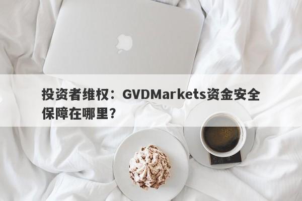 投资者维权：GVDMarkets资金安全保障在哪里？