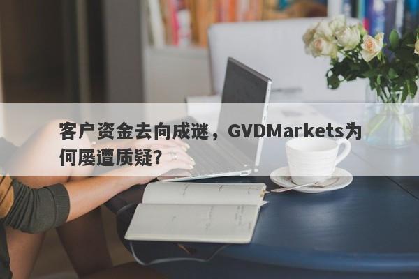 客户资金去向成谜，GVDMarkets为何屡遭质疑？