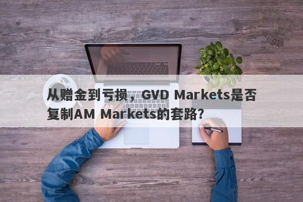 从赠金到亏损，GVD Markets是否复制AM Markets的套路？