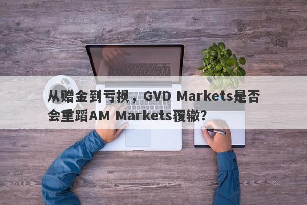 从赠金到亏损，GVD Markets是否会重蹈AM Markets覆辙？