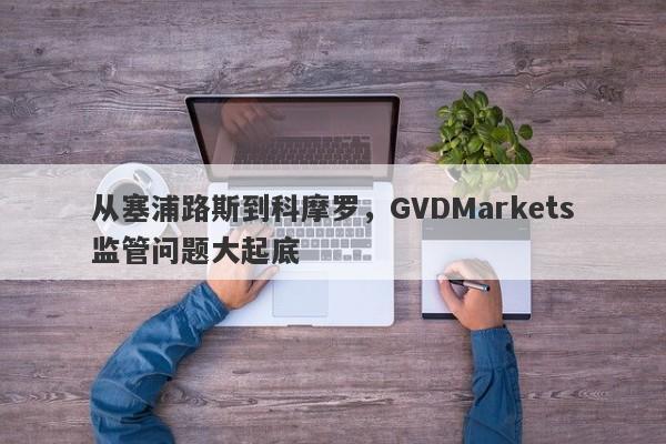 从塞浦路斯到科摩罗，GVDMarkets监管问题大起底