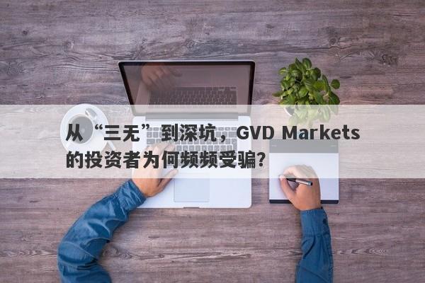 从“三无”到深坑，GVD Markets的投资者为何频频受骗？