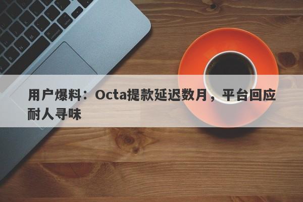 用户爆料：Octa提款延迟数月，平台回应耐人寻味