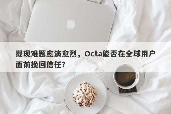 提现难题愈演愈烈，Octa能否在全球用户面前挽回信任？