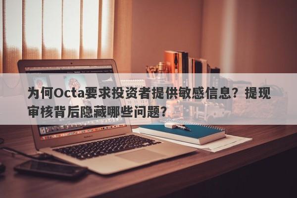 为何Octa要求投资者提供敏感信息？提现审核背后隐藏哪些问题？