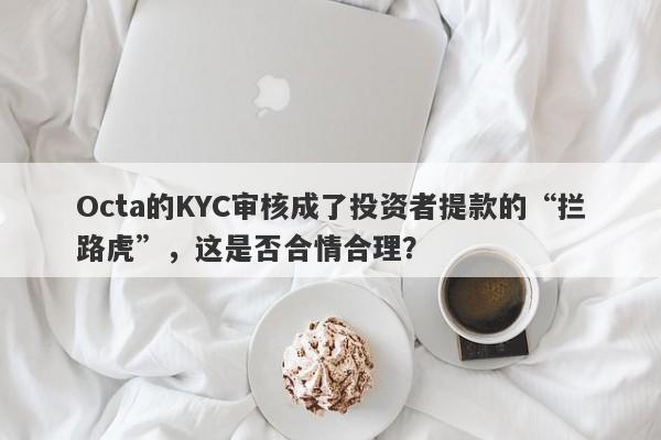 Octa的KYC审核成了投资者提款的“拦路虎”，这是否合情合理？