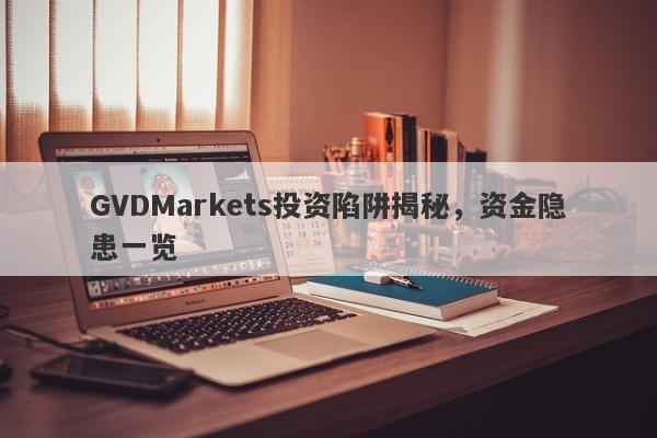 GVDMarkets投资陷阱揭秘，资金隐患一览