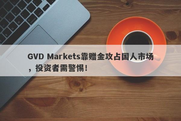 GVD Markets靠赠金攻占国人市场，投资者需警惕！