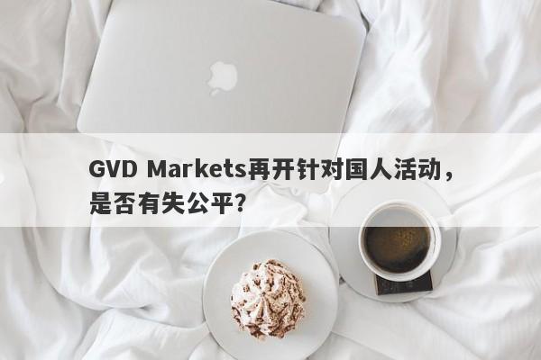 GVD Markets再开针对国人活动，是否有失公平？