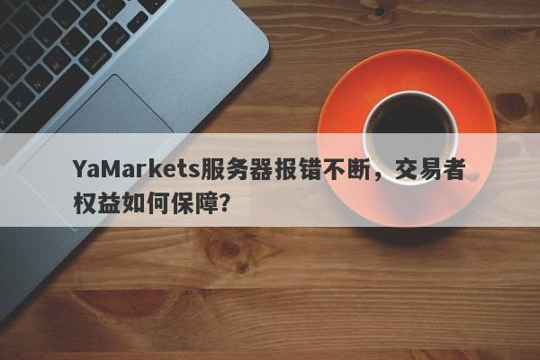 YaMarkets服务器报错不断，交易者权益如何保障？