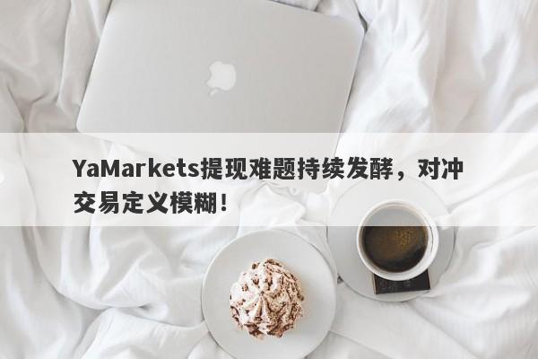 YaMarkets提现难题持续发酵，对冲交易定义模糊！