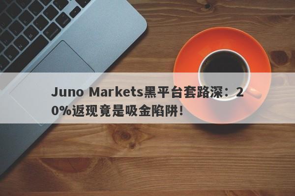 Juno Markets黑平台套路深：20%返现竟是吸金陷阱！