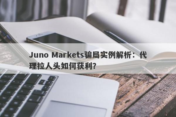 Juno Markets骗局实例解析：代理拉人头如何获利？