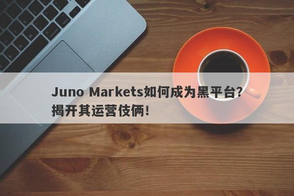 Juno Markets如何成为黑平台？揭开其运营伎俩！