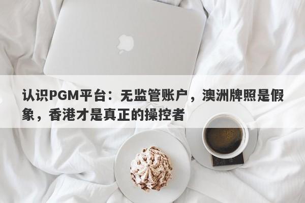 认识PGM平台：无监管账户，澳洲牌照是假象，香港才是真正的操控者