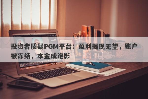 投资者质疑PGM平台：盈利提现无望，账户被冻结，本金成泡影