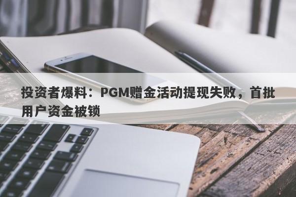 投资者爆料：PGM赠金活动提现失败，首批用户资金被锁