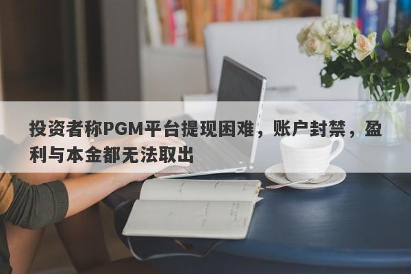 投资者称PGM平台提现困难，账户封禁，盈利与本金都无法取出