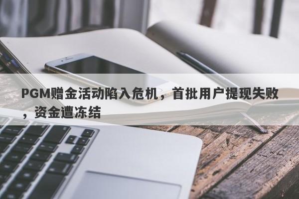 PGM赠金活动陷入危机，首批用户提现失败，资金遭冻结