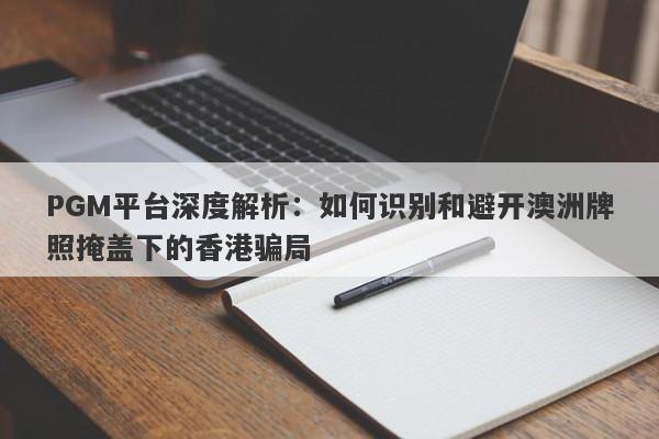 PGM平台深度解析：如何识别和避开澳洲牌照掩盖下的香港骗局