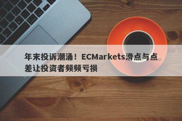 年末投诉潮涌！ECMarkets滑点与点差让投资者频频亏损