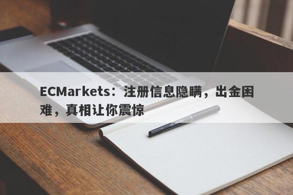 ECMarkets：注册信息隐瞒，出金困难，真相让你震惊