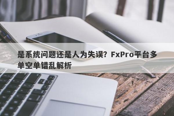 是系统问题还是人为失误？FxPro平台多单空单错乱解析