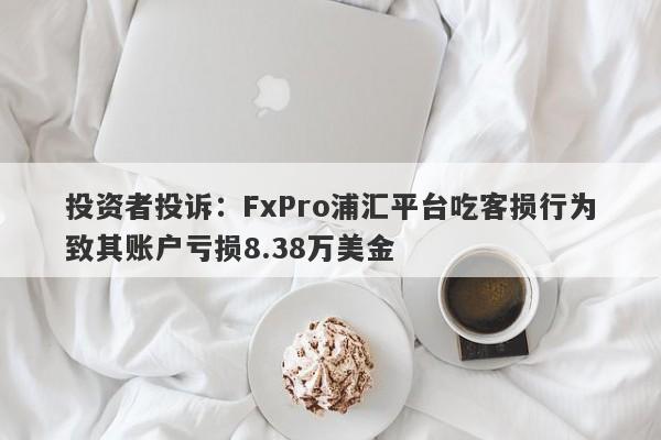 投资者投诉：FxPro浦汇平台吃客损行为致其账户亏损8.38万美金