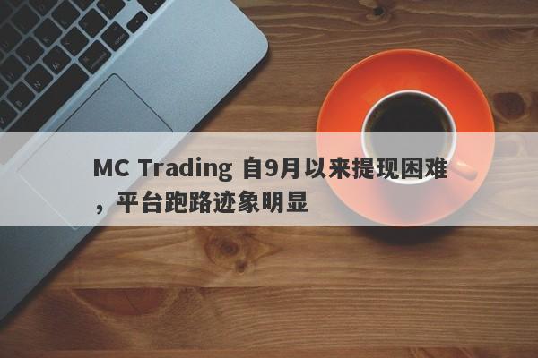 MC Trading 自9月以来提现困难，平台跑路迹象明显