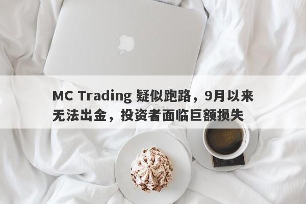 MC Trading 疑似跑路，9月以来无法出金，投资者面临巨额损失