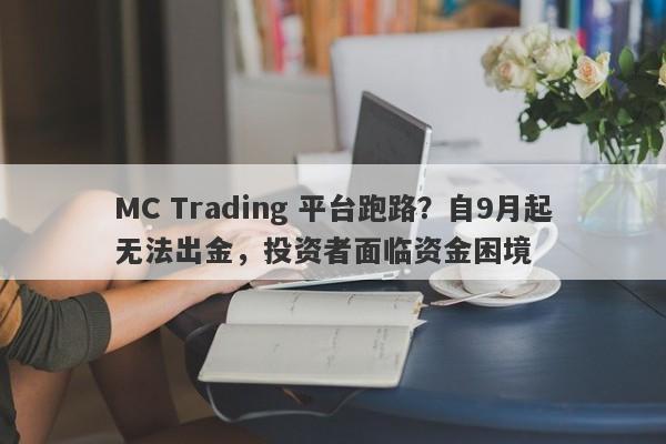 MC Trading 平台跑路？自9月起无法出金，投资者面临资金困境