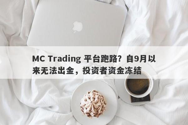 MC Trading 平台跑路？自9月以来无法出金，投资者资金冻结