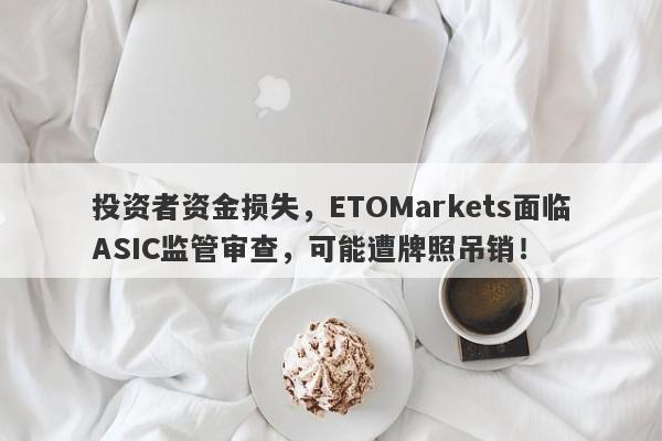 投资者资金损失，ETOMarkets面临ASIC监管审查，可能遭牌照吊销！