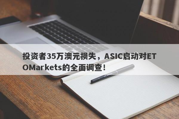 投资者35万澳元损失，ASIC启动对ETOMarkets的全面调查！